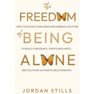 Stills, Jordan The Freedom of Being Alone: How to Escape Loneliness and Embrace Solitude to Build Confidence, Create Resilience, and Cultivate Authentic Relationships Stills, Jordan The Freedom of Being Alone: How to Escape Loneliness and Embrace Solitude to Build Confidence, Create Resilience, and Cultivate Authentic Relationships