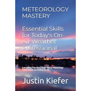 Kiefer, Justin Meteorology Mastery: Essential Skills for Today's On-Air Weather Professional Kiefer, Justin Meteorology Mastery: Essential Skills for Today's On-Air Weather Professional