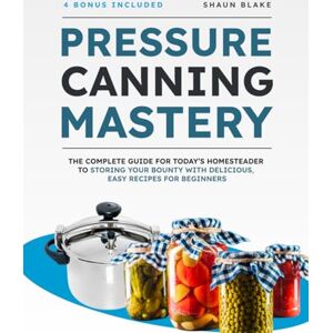 Blake, Shaun Pressure Canning Mastery: The Complete Guide for Today’s Homesteader to Storing Your Bounty with Delicious, Easy Recipes for Beginners Blake, Shaun Pressure Canning Mastery: The Complete Guide for Today’s Homesteader to Storing Your Bounty with Delicious, Easy Recipes for Beginners