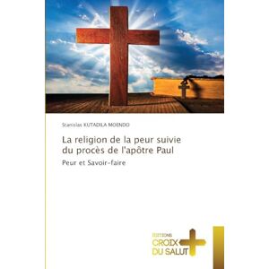 Kutadila Moendo, Stanislas La religion de la peur suivie du procès de l'apôtre Paul: Peur et Savoir-faire Kutadila Moendo, Stanislas La religion de la peur suivie du procès de l'apôtre Paul: Peur et Savoir-faire
