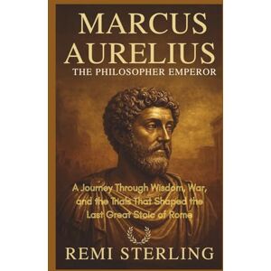 Sterling, Remi Marcus Aurelius The Philosopher Emperor: A Journey Through Wisdom, War, and the Trials That Shaped the Last Great Stoic of Rome Sterling, Remi Marcus Aurelius The Philosopher Emperor: A Journey Through Wisdom, War, and the Trials That Shaped the Last Great Stoic of Rome