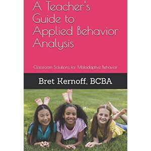 Kernoff BCBA, Bret A Teacher's Guide to Applied Behavior Analysis: Classroom Solutions for Maladaptive Behavior Kernoff BCBA, Bret A Teacher's Guide to Applied Behavior Analysis: Classroom Solutions for Maladaptive Behavior