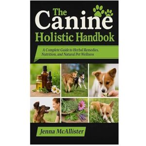 McAllister, Jenna The Canine Holistic Handbook: A Complete Guide to Herbal Remedies, Nutrition, and Natural Pet Wellness McAllister, Jenna The Canine Holistic Handbook: A Complete Guide to Herbal Remedies, Nutrition, and Natural Pet Wellness