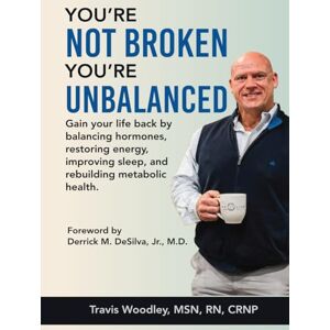 MSN RN CRNP, Travis Woodley You’re Not Broken-You’re Unbalanced: Gain your life back by balancing hormones, restoring energy, improving sleep, and rebuilding metabolic health MSN RN CRNP, Travis Woodley You’re Not Broken-You’re Unbalanced: Gain your life back by balancing hormones, restoring energy, improving sleep, and rebuilding metabolic health