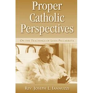 Iannuzzi, Rev. Joseph Proper Catholic Perspectives: On the Teachings of Luisa Piccarreta Iannuzzi, Rev. Joseph Proper Catholic Perspectives: On the Teachings of Luisa Piccarreta