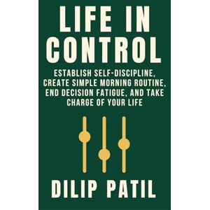 PATIL, DILIP LIFE IN CONTROL: Establish Self-Discipline, Create Simple Morning Routines, End Decision Fatigue, and Take Charge of Your Life (Self-Discipline Blueprint Series) PATIL, DILIP LIFE IN CONTROL: Establish Self-Discipline, Create Simple Morning Routines, End Decision Fatigue, and Take Charge of Your Life (Self-Discipline Blueprint Series)