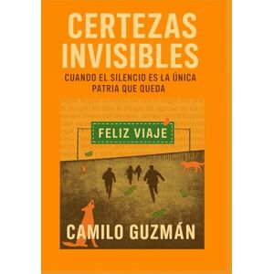 GUZMAN, CAMILO ERNESTO CERTEZAS INVISIBLES: CUANDO EL SILENCIO ES LA UNICA PATRIA QUE QUEDA GUZMAN, CAMILO ERNESTO CERTEZAS INVISIBLES: CUANDO EL SILENCIO ES LA UNICA PATRIA QUE QUEDA