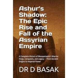 BASAK, DR D Ashur’s Shadow: The Epic Rise and Fall of the Assyrian Empire: A Complete History of Mesopotamia’s Warrior Kings, Conquests, and Legacy — From Ancient ... (The Complete World of Ancient Civilizations) BASAK, DR D Ashur’s Shadow: The Epic Rise and Fall of the Assyrian Empire: A Complete History of Mesopotamia’s Warrior Kings, Conquests, and Legacy — From Ancient ... (The Complete World of Ancient Civilizations)