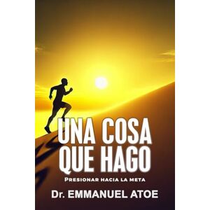 Atoe, Dr Emmanuel UNA COSA QUE HAGO: PRESIONAR HACIA LA META Atoe, Dr Emmanuel UNA COSA QUE HAGO: PRESIONAR HACIA LA META