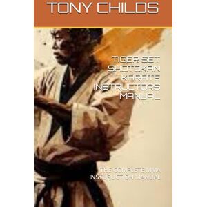 CHILDS, Dr. TONY TIGER SET SHOTOKAN KARATE INSTRUCTORS MANUAL: THE COMPLETE MMA INSTURUCTION MANUAL (Tiger Set Shotokan Karate Instruction Manuals) CHILDS, Dr. TONY TIGER SET SHOTOKAN KARATE INSTRUCTORS MANUAL: THE COMPLETE MMA INSTURUCTION MANUAL (Tiger Set Shotokan Karate Instruction Manuals)