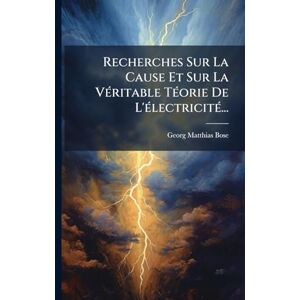 Bose Recherches Sur La Cause Et Sur La VÃ(c)ritable TÃ(c)orie De L'Ã(c)lectricitÃ(c)... Bose Recherches Sur La Cause Et Sur La VÃ(c)ritable TÃ(c)orie De L'Ã(c)lectricitÃ(c)...