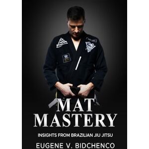 Bidchenco, Eugene V. Mat Mastery: Insights from Brazilian Jiu-Jitsu Bidchenco, Eugene V. Mat Mastery: Insights from Brazilian Jiu-Jitsu