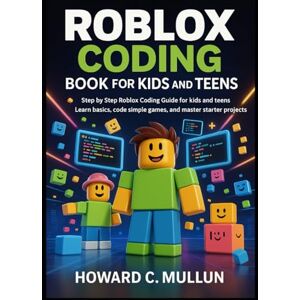 C. Mullun, Howard Roblox Coding Book for Kids and Teens: Step by Step Roblox Coding Guide for kids and Teens, Learn Basics, Code Simple Games, and Master Starter Projects C. Mullun, Howard Roblox Coding Book for Kids and Teens: Step by Step Roblox Coding Guide for kids and Teens, Learn Basics, Code Simple Games, and Master Starter Projects