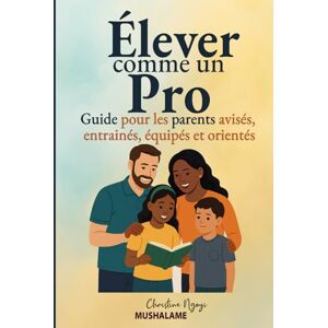 Mushalame, Christine Ngoyi Élever comme un Pro: Guide pour parents avisés, entrainés, équipés et orientés (Élever avec Excellence – Le Coffret du Parent Pro) Mushalame, Christine Ngoyi Élever comme un Pro: Guide pour parents avisés, entrainés, équipés et orientés (Élever avec Excellence – Le Coffret du Parent Pro)