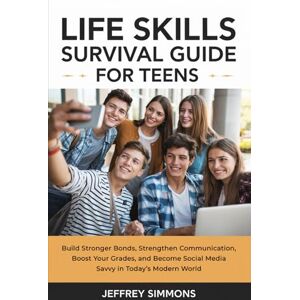 Simmons, Jeffrey Life Skills Survival Guide for Teens: Build Stronger Bonds, Strengthen Communication, Boost Your Grades, and Become Social Media Savvy in Today’s Modern World Simmons, Jeffrey Life Skills Survival Guide for Teens: Build Stronger Bonds, Strengthen Communication, Boost Your Grades, and Become Social Media Savvy in Today’s Modern World