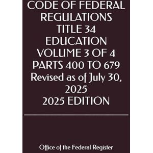 the Federal Register, Office of CODE OF FEDERAL REGULATIONS TITLE 34 EDUCATION VOLUME 3 OF 4 PARTS 400 TO 679 Revised as of July 30, 2025 2025 EDITION the Federal Register, Office of CODE OF FEDERAL REGULATIONS TITLE 34 EDUCATION VOLUME 3 OF 4 PARTS 400 TO 679 Revised as of July 30, 2025 2025 EDITION