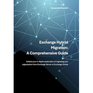 Boucher, Alexandre Exchange Hybrid Migration: A Comprehensive Guide: Initiate your in-depth exploration of migrating your organization from Exchange Server to Exchange Online Boucher, Alexandre Exchange Hybrid Migration: A Comprehensive Guide: Initiate your in-depth exploration of migrating your organization from Exchange Server to Exchange Online