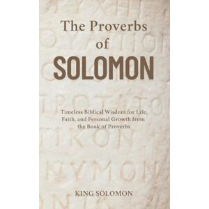 King Solomon The Proverbs of Solomon: Timeless Biblical Wisdom for Life, Faith, and Personal Growth from the Book of Proverbs King Solomon The Proverbs of Solomon: Timeless Biblical Wisdom for Life, Faith, and Personal Growth from the Book of Proverbs