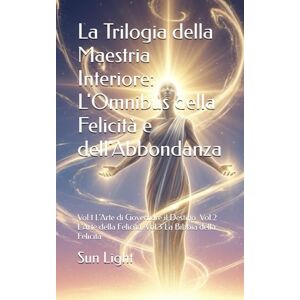 Sun La Trilogia della Maestria Interiore: L'Omnibus della Felicità e dell'Abbondanza: Vol.1 L'Arte di Governare il Destino. Vol.2 L'Arte della Felicità. Vol.3 La Bibbia della Felicità Sun La Trilogia della Maestria Interiore: L'Omnibus della Felicità e dell'Abbondanza: Vol.1 L'Arte di Governare il Destino. Vol.2 L'Arte della Felicità. Vol.3 La Bibbia della Felicità