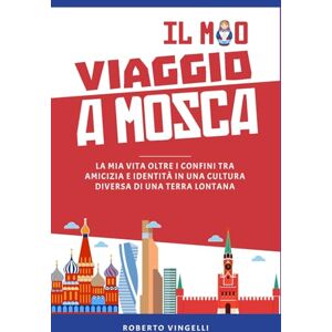 VINGELLI, ROBERTO IL MIO VIAGGIO A MOSCA: La Mia Vita oltre i Confini tra Amicizia e Identità in una Cultura Diversa di una Terra Lontana VINGELLI, ROBERTO IL MIO VIAGGIO A MOSCA: La Mia Vita oltre i Confini tra Amicizia e Identità in una Cultura Diversa di una Terra Lontana