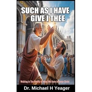 Yeager, Dr Michael H SUCH AS I HAVE GIVE I THEE: Walking In The Reality of What We Have In Jesus Christ Yeager, Dr Michael H SUCH AS I HAVE GIVE I THEE: Walking In The Reality of What We Have In Jesus Christ