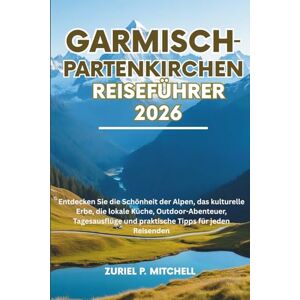 MITCHELL, ZURIEL PAMELA GARMISCH-PARTENKIRCHEN REISEFÜHRER 2026: Entdecken Sie die Schönheit der Alpen, das kulturelle Erbe, die lokale Küche, Outdoor-Abenteuer, Tagesausflüge und praktische Tipps für jeden Reisenden MITCHELL, ZURIEL PAMELA GARMISCH-PARTENKIRCHEN REISEFÜHRER 2026: Entdecken Sie die Schönheit der Alpen, das kulturelle Erbe, die lokale Küche, Outdoor-Abenteuer, Tagesausflüge und praktische Tipps für jeden Reisenden