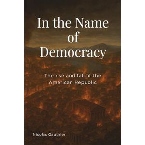 Gauthier, Mr. Nicolas In The Name of Democracy: The rise and fall of the American Republic Gauthier, Mr. Nicolas In The Name of Democracy: The rise and fall of the American Republic