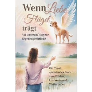 Volkmann, Laura Wenn Liebe Flügel trägt Auf unserer Reise zur Regenbogenbrücke: Ein Trost spendendes Buch zum Fühlen, Loslassen und Weiterlieben Für Dich Volkmann, Laura Wenn Liebe Flügel trägt Auf unserer Reise zur Regenbogenbrücke: Ein Trost spendendes Buch zum Fühlen, Loslassen und Weiterlieben Für Dich