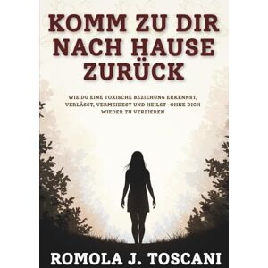 J. Toscani, Romola Komm Zu Dir Nach Hause Zurück: Wie du eine Toxische Beziehung Erkennst, Verlässt, Vermeidest und Heilst—Ohne Dich Wieder zu Verlieren J. Toscani, Romola Komm Zu Dir Nach Hause Zurück: Wie du eine Toxische Beziehung Erkennst, Verlässt, Vermeidest und Heilst—Ohne Dich Wieder zu Verlieren