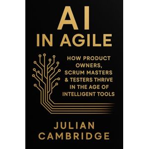 Cambridge, Julian AI in Agile: How Product Owners, Scrum Masters & Testers thrive in the age of intelligent tools Cambridge, Julian AI in Agile: How Product Owners, Scrum Masters & Testers thrive in the age of intelligent tools