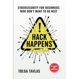 Tavlas, Tolga Hack Happens: Cybersecurity for Beginners Who Don't Want to Be Next Tavlas, Tolga Hack Happens: Cybersecurity for Beginners Who Don't Want to Be Next