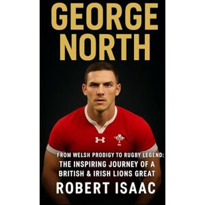 Isaac, Robert George North: From Welsh Prodigy to Rugby Legend: The Inspiring Journey of a British & Irish Lions Great Isaac, Robert George North: From Welsh Prodigy to Rugby Legend: The Inspiring Journey of a British & Irish Lions Great