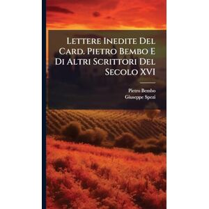 Bembo, Pietro Lettere Inedite Del Card. Pietro Bembo E Di Altri Scrittori Del Secolo XVI Bembo, Pietro Lettere Inedite Del Card. Pietro Bembo E Di Altri Scrittori Del Secolo XVI