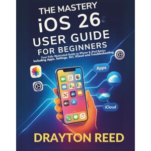 Reed, Drayton The Mastery IOS 26 User Guide For Beginners: Your Fully Illustrated Guide to iPhone & iPad Basics Including Apps, Settings, Siri, iCloud and Troubleshooting Reed, Drayton The Mastery IOS 26 User Guide For Beginners: Your Fully Illustrated Guide to iPhone & iPad Basics Including Apps, Settings, Siri, iCloud and Troubleshooting
