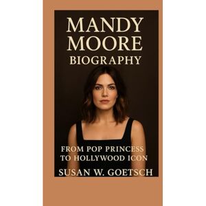 W. GOETSCH, SUSAN MANDY MOORE BIOGRAPHY: From Pop Princess To Hollywood Icon W. GOETSCH, SUSAN MANDY MOORE BIOGRAPHY: From Pop Princess To Hollywood Icon