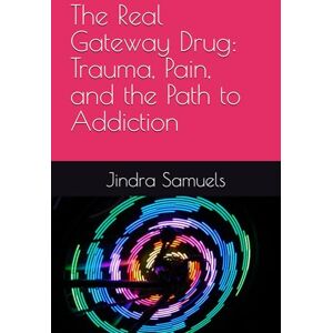 Samuels, Jindra The Real Gateway Drug: Trauma, Pain, and the Path to Addiction Samuels, Jindra The Real Gateway Drug: Trauma, Pain, and the Path to Addiction