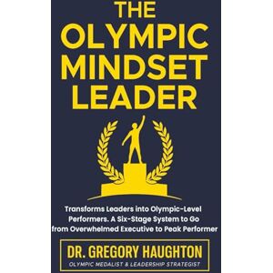 Haughton, Gregory O The Olympic Mindset Leader: A Step-by-Step System That Transforms Leaders into Olympic-Level Performers.: Six Stages to Transform from Overwhelmed Executive to Peak Performer. Haughton, Gregory O The Olympic Mindset Leader: A Step-by-Step System That Transforms Leaders into Olympic-Level Performers.: Six Stages to Transform from Overwhelmed Executive to Peak Performer.