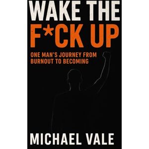 Vale, Michael Wake the Fck Up: One Man’s Journey from Burnout to Becoming Vale, Michael Wake the Fck Up: One Man’s Journey from Burnout to Becoming