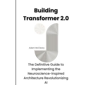 McCleary, Adam Building Transformer 2.0: The Definitive Guide to Implementing the Neuroscience-Inspired Architecture Revolutionizing AI McCleary, Adam Building Transformer 2.0: The Definitive Guide to Implementing the Neuroscience-Inspired Architecture Revolutionizing AI
