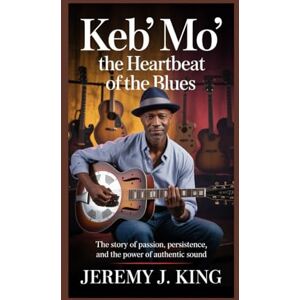 J. King, Jeremy KEB’ MO’: The Heartbeat of the Blues: The Story of Passion, Persistence, and the Power of Authentic Sound J. King, Jeremy KEB’ MO’: The Heartbeat of the Blues: The Story of Passion, Persistence, and the Power of Authentic Sound