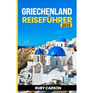 Carson, Ruby Griechenland Reiseführer 2025 (updated 2025 travel guide books including translated versions (English, German, Italian, French, Spanish, dutch, Japanese)) Carson, Ruby Griechenland Reiseführer 2025 (updated 2025 travel guide books including translated versions (English, German, Italian, French, Spanish, dutch, Japanese))