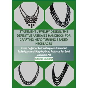 BARBOSA, ARTHUR STATEMENT JEWELRY DESIGN: THE DEFINITIVE ARTISAN'S HANDBOOK FOR CRAFTING HEAD-TURNING BEADED NECKLACES: From Beginner to Masterpiece: Essential ... Step-by-Step Projects for Bold, Wearable Art BARBOSA, ARTHUR STATEMENT JEWELRY DESIGN: THE DEFINITIVE ARTISAN'S HANDBOOK FOR CRAFTING HEAD-TURNING BEADED NECKLACES: From Beginner to Masterpiece: Essential ... Step-by-Step Projects for Bold, Wearable Art