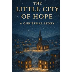 Crawford, F. Marion The Little City of Hope: A Christmas Story (Annotated) Crawford, F. Marion The Little City of Hope: A Christmas Story (Annotated)