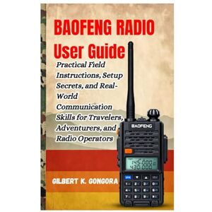 Gongora, Gilbert K. BAOFENG RADIO USER GUIDE 2026: Practical Field Instructions, Setup Secrets, and Real-World Communication Skills for Travelers, Adventurers, and Radio Operators Gongora, Gilbert K. BAOFENG RADIO USER GUIDE 2026: Practical Field Instructions, Setup Secrets, and Real-World Communication Skills for Travelers, Adventurers, and Radio Operators