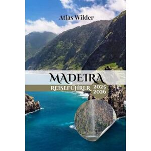 Wilder, Atlas MADEIRA REISEFÜHRER 2025 2026: Der komplette Begleiter für Abenteuer, Kultur und Entspannung auf Portugals Inseljuwel Wilder, Atlas MADEIRA REISEFÜHRER 2025 2026: Der komplette Begleiter für Abenteuer, Kultur und Entspannung auf Portugals Inseljuwel