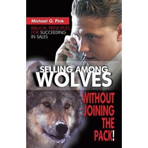 Pink, Michael Selling among Wolves: Without Joining the Pack!: Biblical Principles for Succeeding in Sales Pink, Michael Selling among Wolves: Without Joining the Pack!: Biblical Principles for Succeeding in Sales