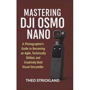 Strickland, Theo MASTERING DJI OSMO NANO: A Photographer’s Guide to Becoming an Agile, Technically Skilled, and Creatively Bold Visual Storyteller Strickland, Theo MASTERING DJI OSMO NANO: A Photographer’s Guide to Becoming an Agile, Technically Skilled, and Creatively Bold Visual Storyteller