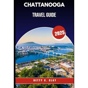 CLAY, BETTY C CHATTANOOGA TRAVEL GUIDE 2025: Why Tennessee, U.S.A. Is the Perfect Destination for Nature Lovers and History Buffs CLAY, BETTY C CHATTANOOGA TRAVEL GUIDE 2025: Why Tennessee, U.S.A. Is the Perfect Destination for Nature Lovers and History Buffs