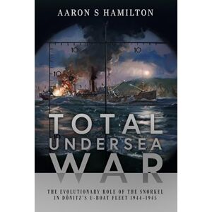 Aaron S Hamilton Total Undersea War: The Evolutionary Role of the Snorkel in D nitz's U-Boat Fleet, 1944-1945 Aaron S Hamilton Total Undersea War: The Evolutionary Role of the Snorkel in D nitz's U-Boat Fleet, 1944-1945