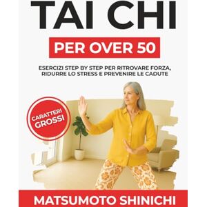 Matsumoto, Shinichi Tai Chi per Over 50: Esercizi Step by Step per Ritrovare Forza, Ridurre Lo Stress e Prevenire le Cadute Matsumoto, Shinichi Tai Chi per Over 50: Esercizi Step by Step per Ritrovare Forza, Ridurre Lo Stress e Prevenire le Cadute